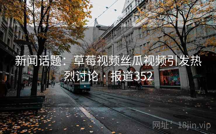 新闻话题：草莓视频丝瓜视频引发热烈讨论 · 报道352