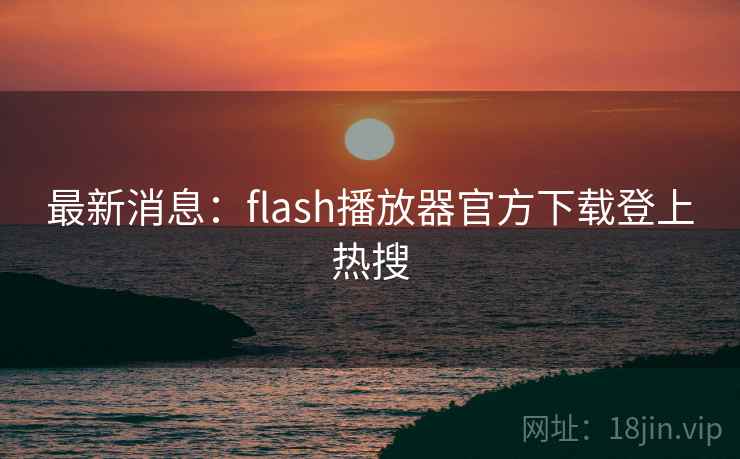 最新消息:flash播放器官方下载登上热搜