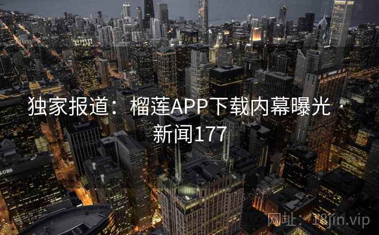 独家报道：榴莲APP下载内幕曝光 · 新闻177