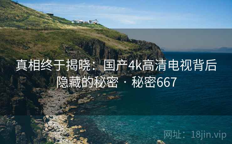真相终于揭晓：国产4k高清电视背后隐藏的秘密 · 秘密667