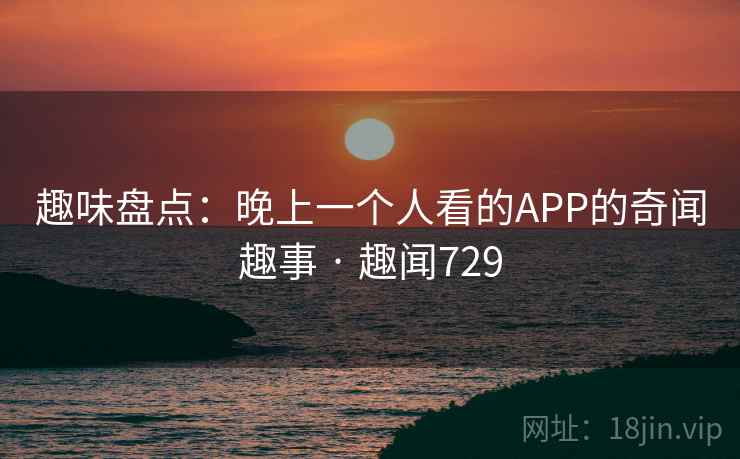 趣味盘点：晚上一个人看的APP的奇闻趣事 · 趣闻729