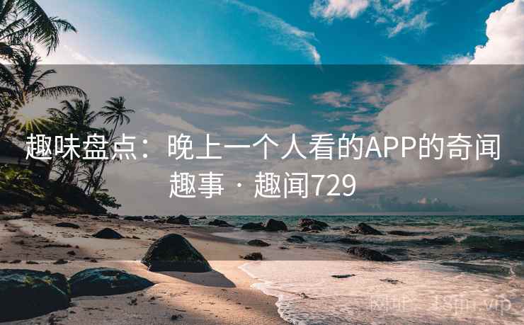 趣味盘点：晚上一个人看的APP的奇闻趣事 · 趣闻729