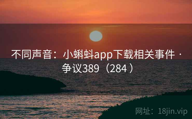 不同声音：小蝌蚪app下载相关事件 · 争议389（284 ）