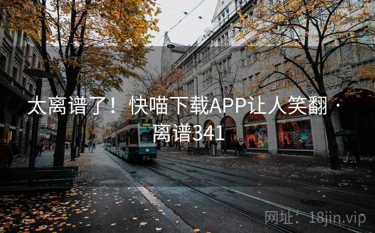 太离谱了！快喵下载APP让人笑翻 · 离谱341