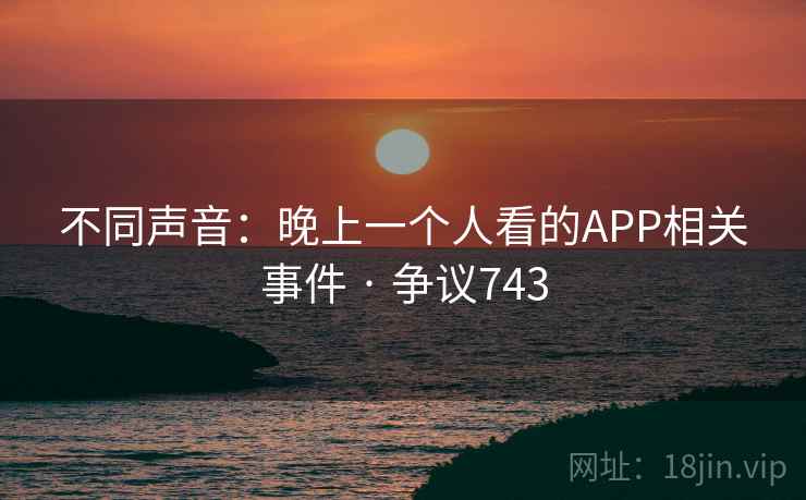 不同声音：晚上一个人看的APP相关事件 · 争议743