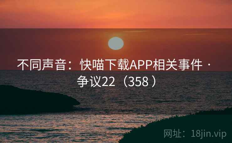 不同声音：快喵下载APP相关事件 · 争议22（358 ）