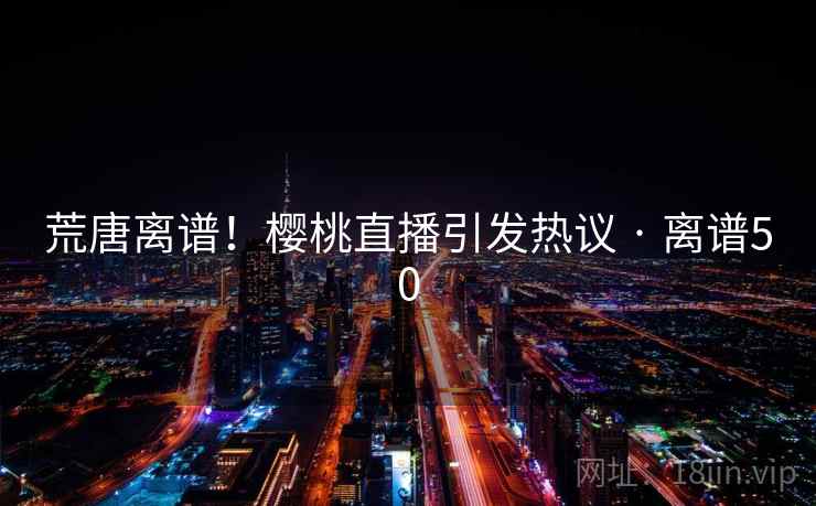 荒唐离谱!樱桃直播引发热议 · 离谱50