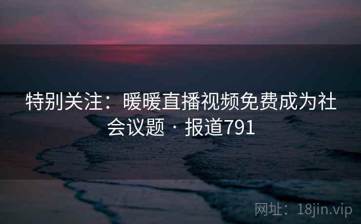 特别关注：暖暖直播视频免费成为社会议题 · 报道791