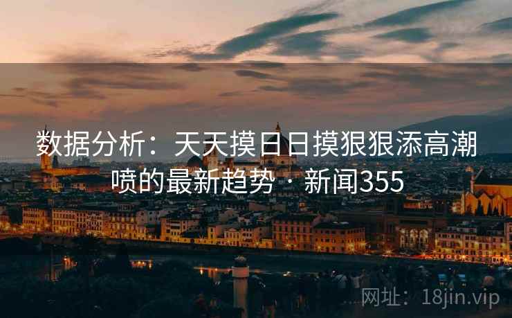 数据分析：天天摸日日摸狠狠添高潮喷的最新趋势 · 新闻355