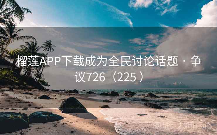 榴莲APP下载成为全民讨论话题 · 争议726（225 ）