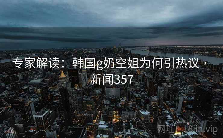 专家解读：韩国g奶空姐为何引热议 · 新闻357