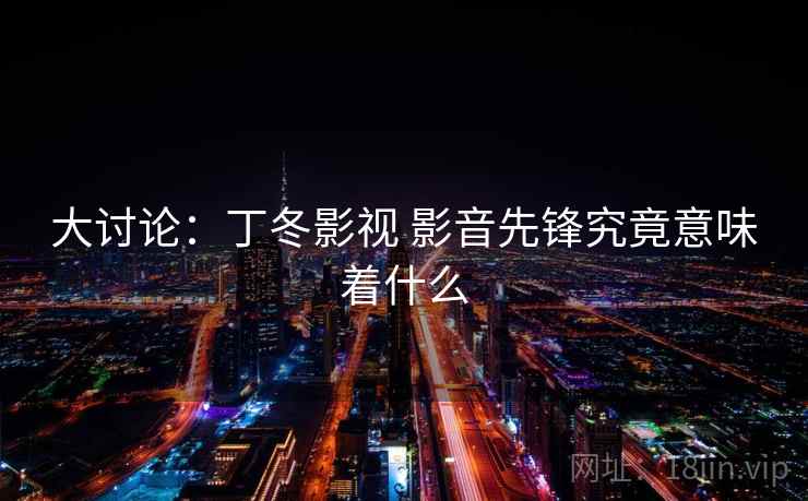 大讨论:丁冬影视 影音先锋究竟意味着什么