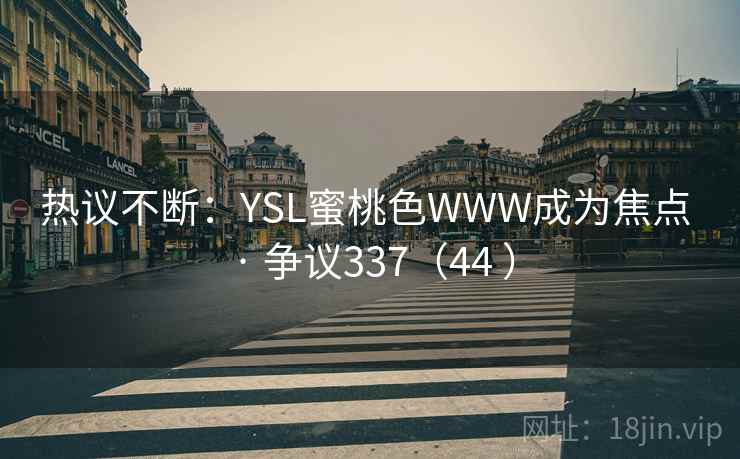 热议不断:YSL蜜桃色WWW成为焦点 · 争议337(44 )