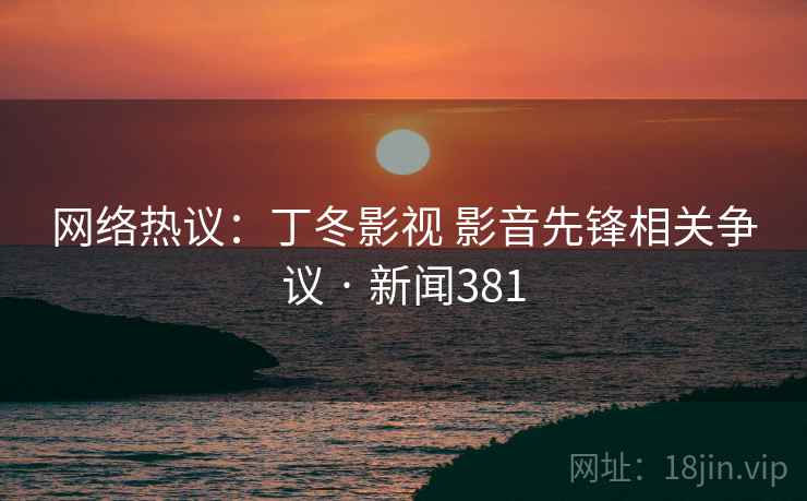 网络热议：丁冬影视 影音先锋相关争议 · 新闻381