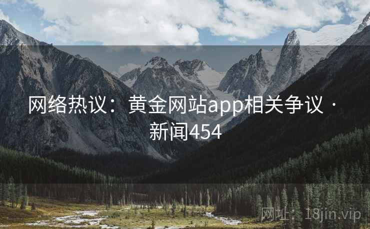 网络热议:黄金网站app相关争议 · 新闻454 第1张 网络热议:黄金网站app相关争议 · 新闻454 第1张