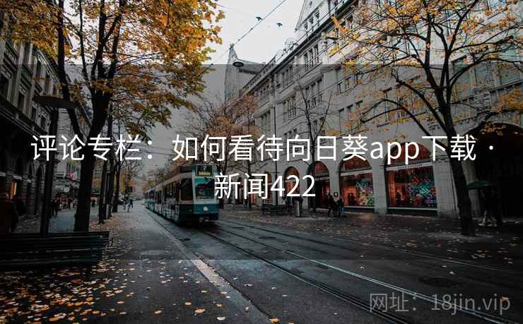 评论专栏：如何看待向日葵app下载 · 新闻422