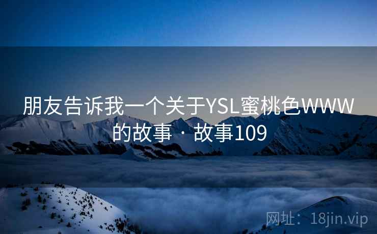 朋友告诉我一个关于YSL蜜桃色WWW的故事 · 故事109  第1张
