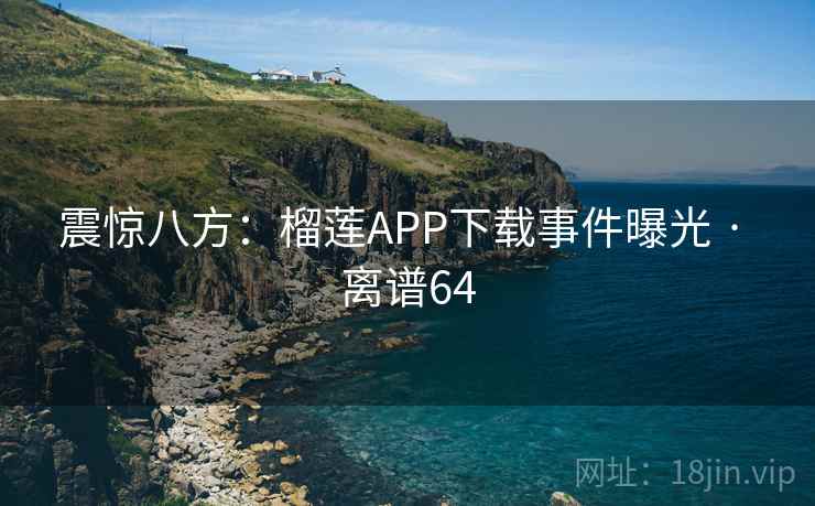 震惊八方:榴莲APP下载事件曝光 · 离谱64 第1张 震惊八方:榴莲APP下载事件曝光 · 离谱64 第1张