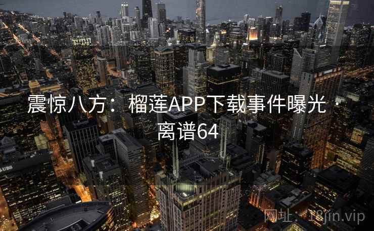 震惊八方:榴莲APP下载事件曝光 · 离谱64 第2张 震惊八方:榴莲APP下载事件曝光 · 离谱64 第2张