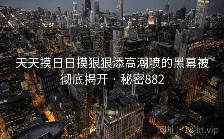 天天摸日日摸狠狠添高潮喷的黑幕被彻底揭开 · 秘密882 第2张 天天摸日日摸狠狠添高潮喷的黑幕被彻底揭开 · 秘密882 第2张