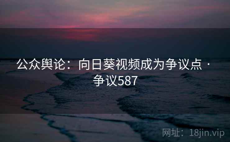 公众舆论：向日葵视频成为争议点 · 争议587