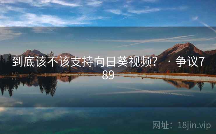 到底该不该支持向日葵视频？ · 争议789