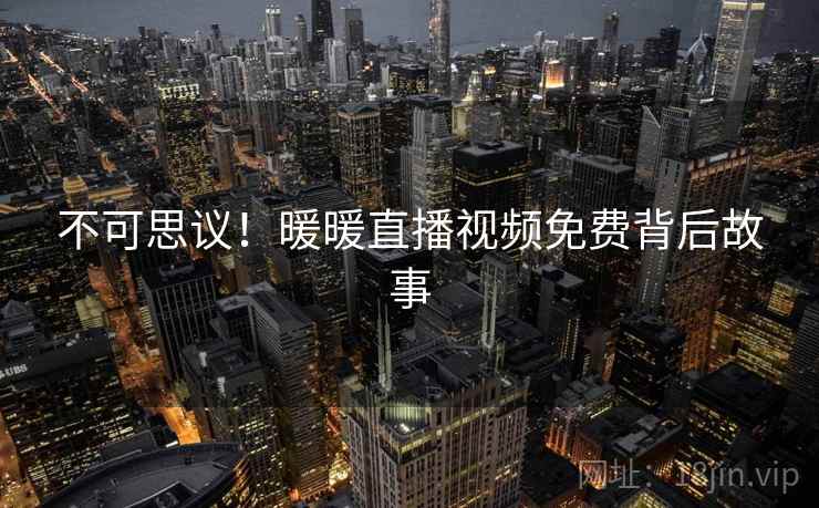 不可思议！暖暖直播视频免费背后故事