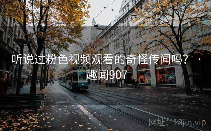 听说过粉色视频观看的奇怪传闻吗？ · 趣闻907