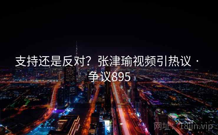 支持还是反对？张津瑜视频引热议 · 争议895