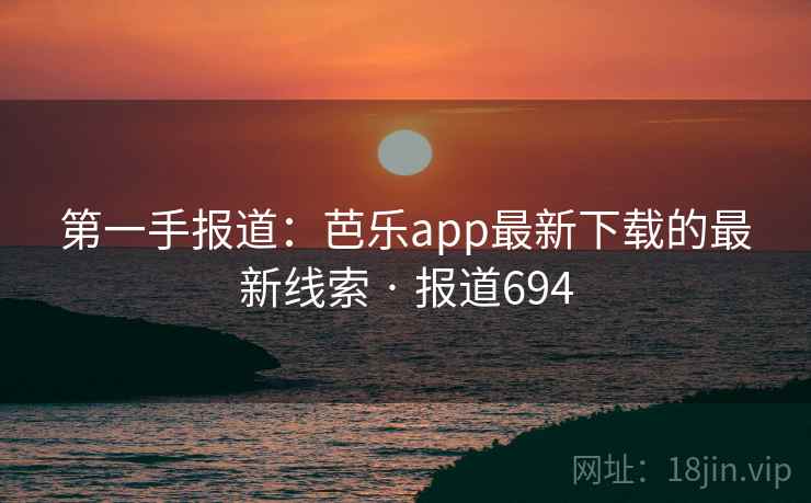 第一手报道：芭乐app最新下载的最新线索 · 报道694