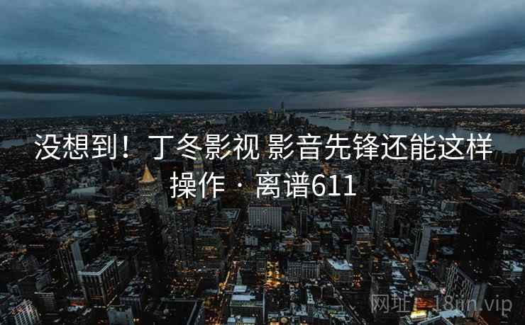 没想到！丁冬影视 影音先锋还能这样操作 · 离谱611
