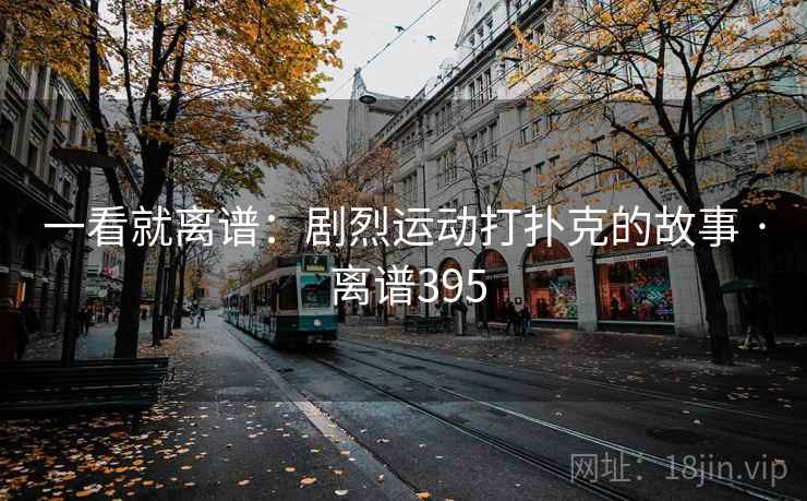 一看就离谱：剧烈运动打扑克的故事 · 离谱395