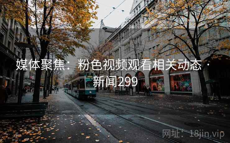 媒体聚焦：粉色视频观看相关动态 · 新闻299