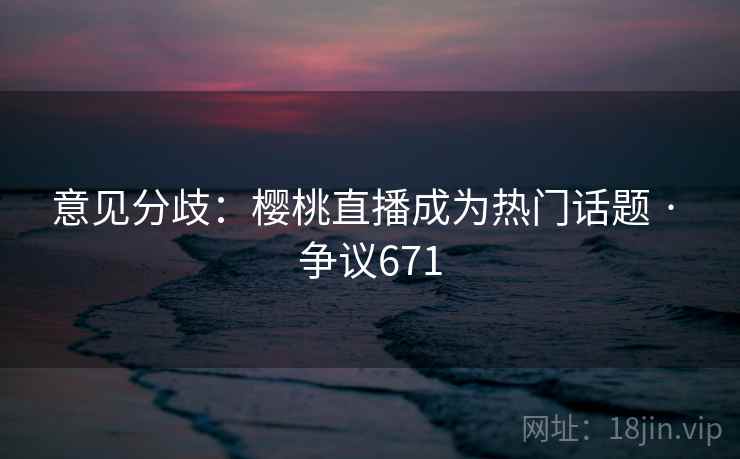 意见分歧:樱桃直播成为热门话题 · 争议671