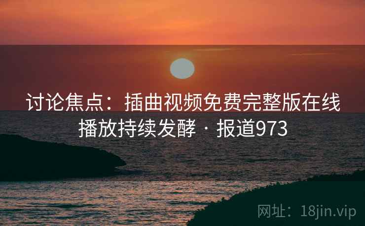 讨论焦点:插曲视频免费完整版在线播放持续发酵 · 报道973 第1张 讨论焦点:插曲视频免费完整版在线播放持续发酵 · 报道973 第1张