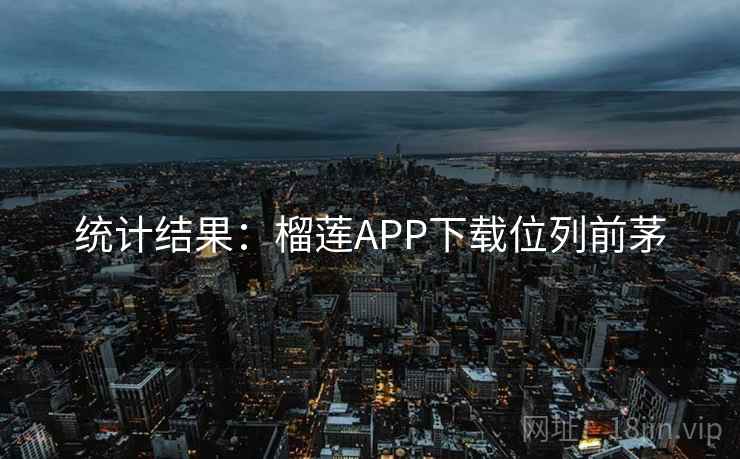 统计结果：榴莲APP下载位列前茅  第1张
