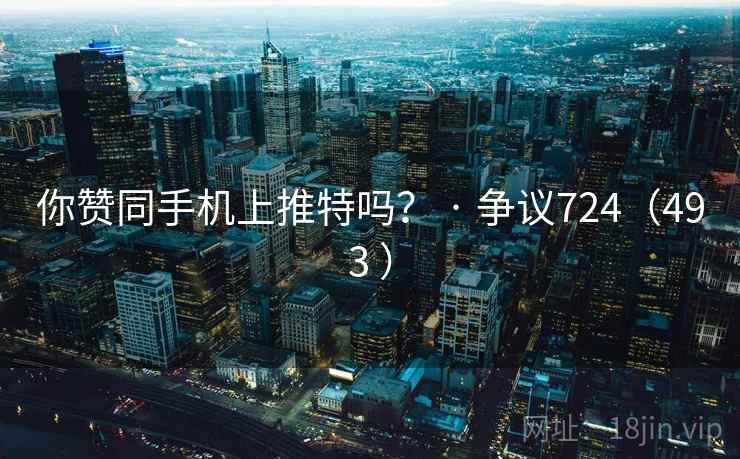 你赞同手机上推特吗？ · 争议724（493 ）