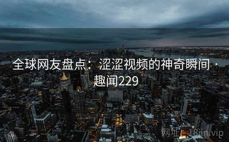 全球网友盘点：涩涩视频的神奇瞬间 · 趣闻229  第1张