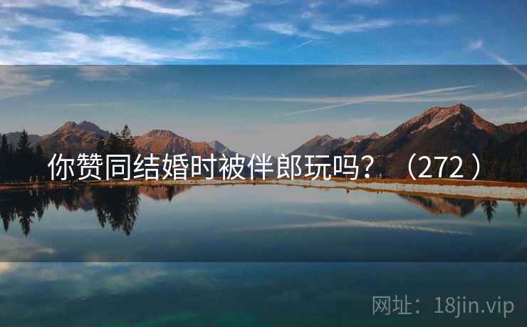 你赞同结婚时被伴郎玩吗？（272 ）