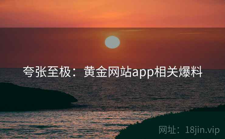 夸张至极：黄金网站app相关爆料