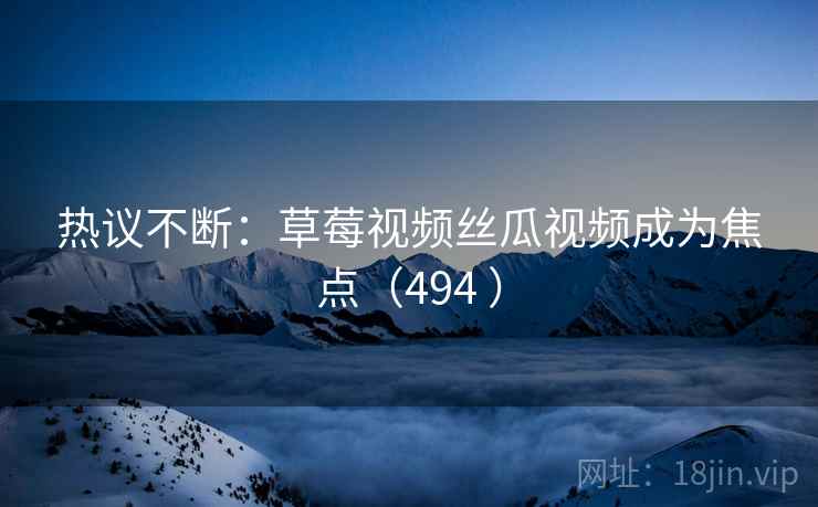 热议不断：草莓视频丝瓜视频成为焦点（494 ）  第2张