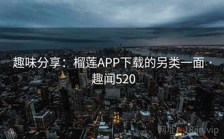 趣味分享：榴莲APP下载的另类一面 · 趣闻520