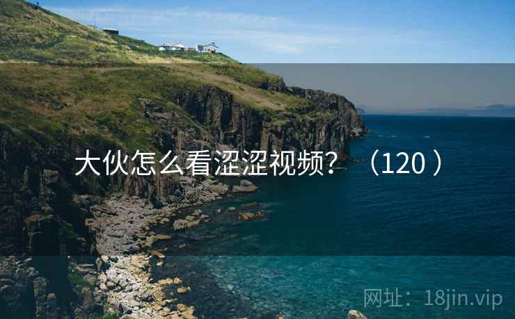 大伙怎么看涩涩视频？（120 ）